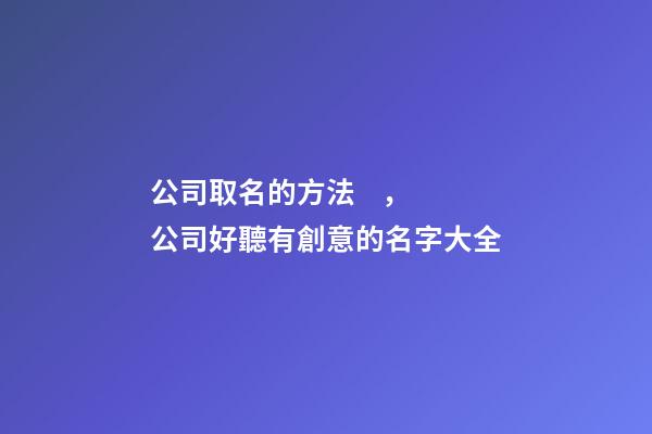 公司取名的方法，公司好聽有創意的名字大全-第1張-公司起名-玄機派